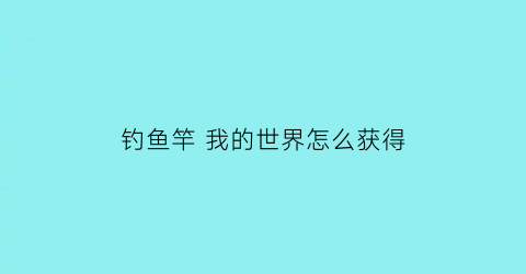 钓鱼竿我的世界怎么获得(我的世界钓鱼竿怎么用视频)